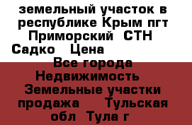 земельный участок в республике Крым пгт Приморский  СТН  Садко › Цена ­ 1 250 000 - Все города Недвижимость » Земельные участки продажа   . Тульская обл.,Тула г.